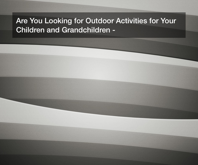 Are You Looking for Outdoor Activities for Your Children and Grandchildren?